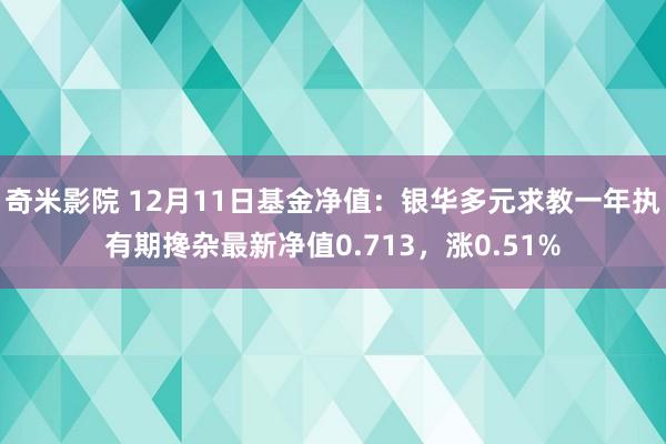 奇米影院 12月11日基金净值：银华多元求教一年执有期搀杂最新净值0.713，涨0.51%