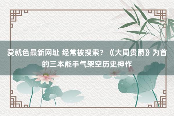 爱就色最新网址 经常被搜索？《大周贵爵》为首的三本能手气架空历史神作