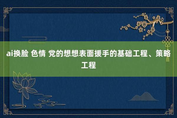 ai换脸 色情 党的想想表面援手的基础工程、策略工程