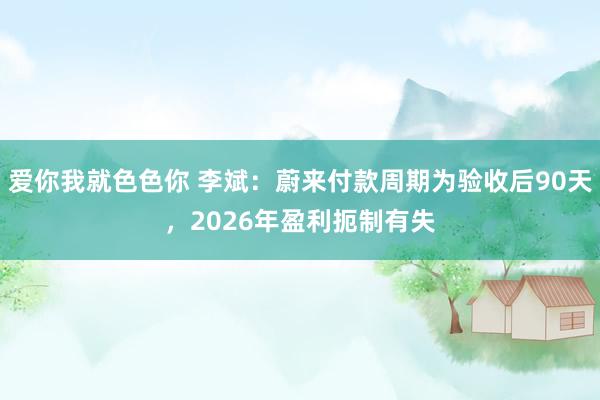 爱你我就色色你 李斌：蔚来付款周期为验收后90天，2026年盈利扼制有失