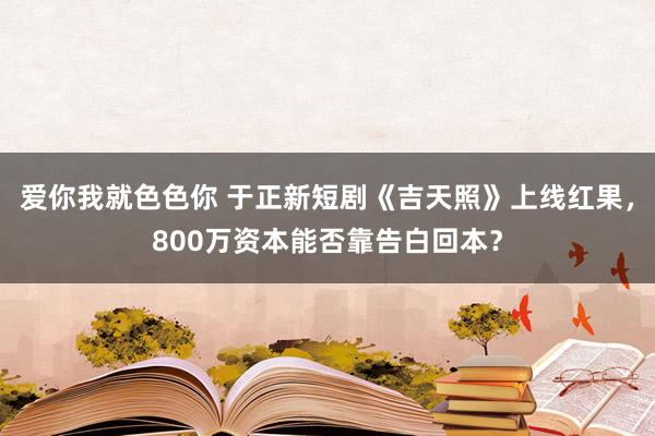 爱你我就色色你 于正新短剧《吉天照》上线红果，800万资本能否靠告白回本？