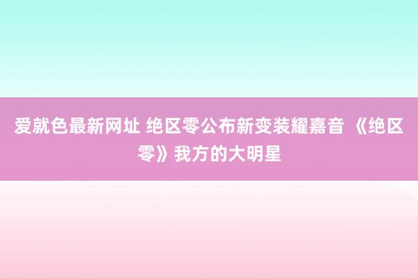 爱就色最新网址 绝区零公布新变装耀嘉音 《绝区零》我方的大明星