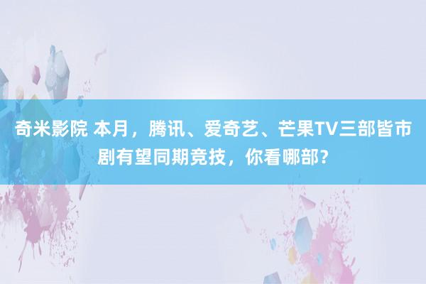 奇米影院 本月，腾讯、爱奇艺、芒果TV三部皆市剧有望同期竞技，你看哪部？