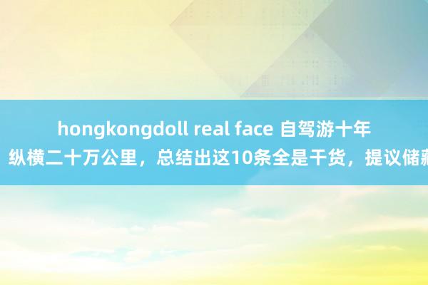 hongkongdoll real face 自驾游十年，纵横二十万公里，总结出这10条全是干货，提议储藏