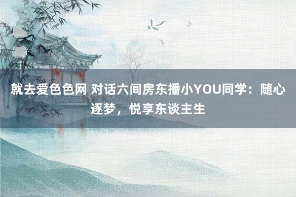 就去爱色色网 对话六间房东播小YOU同学：随心逐梦，悦享东谈主生