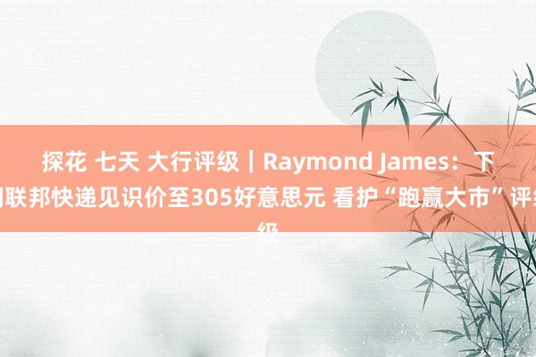 探花 七天 大行评级｜Raymond James：下调联邦快递见识价至305好意思元 看护“跑赢大市”评级