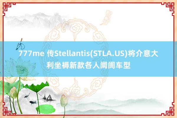 777me 传Stellantis(STLA.US)将介意大利坐褥新款各人阛阓车型