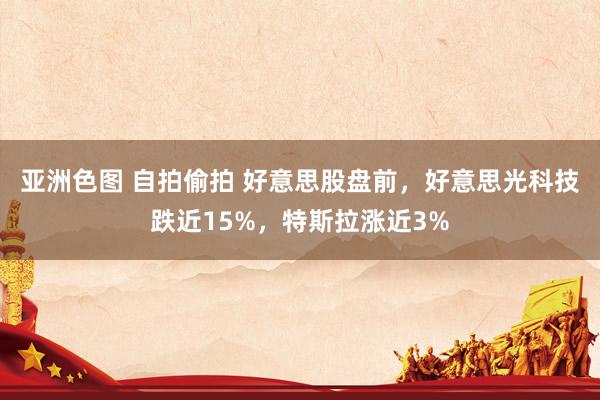 亚洲色图 自拍偷拍 好意思股盘前，好意思光科技跌近15%，特斯拉涨近3%