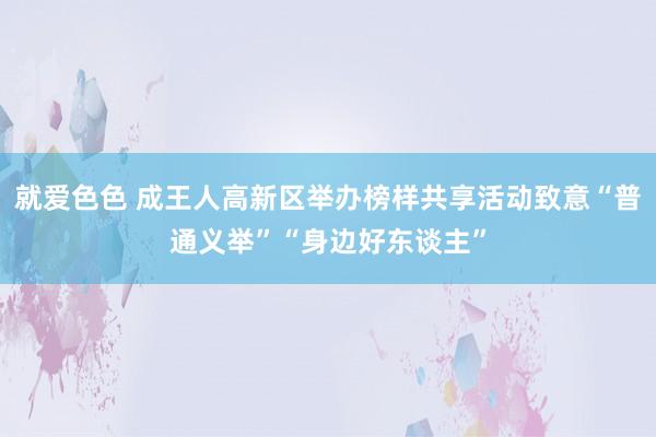 就爱色色 成王人高新区举办榜样共享活动致意“普通义举”“身边好东谈主”