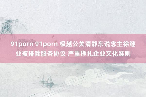 91porn 91porn 极越公关清静东说念主徐继业被排除服务协议 严重挣扎企业文化准则