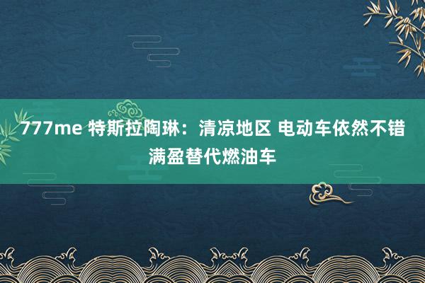 777me 特斯拉陶琳：清凉地区 电动车依然不错满盈替代燃油车