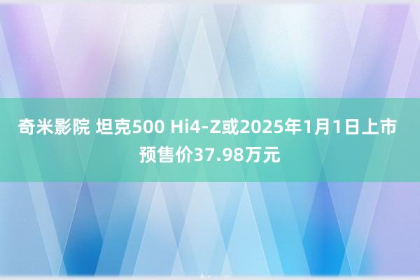 奇米影院 坦克500 Hi4-Z或2025年1月1日上市 预售价37.98万元