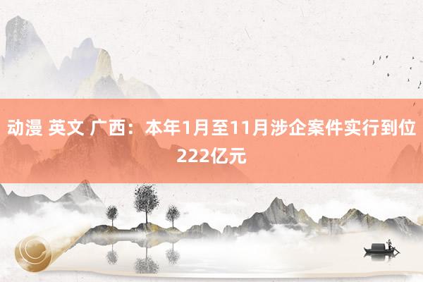 动漫 英文 广西：本年1月至11月涉企案件实行到位222亿元