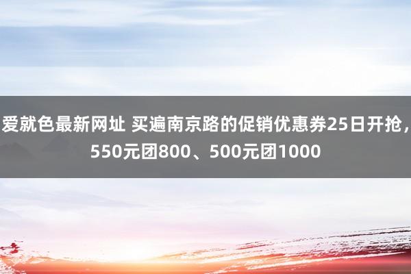 爱就色最新网址 买遍南京路的促销优惠券25日开抢，550元团800、500元团1000