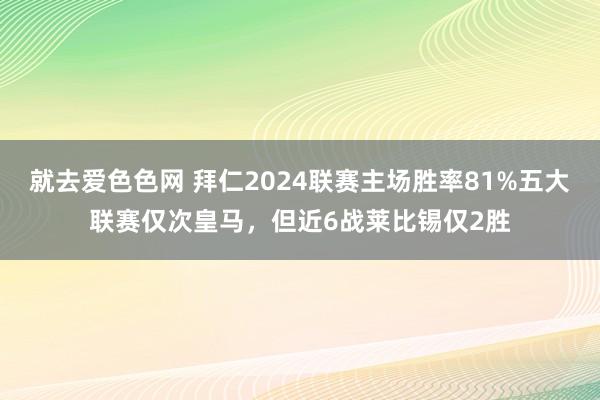 就去爱色色网 拜仁2024联赛主场胜率81%五大联赛仅次皇马，但近6战莱比锡仅2胜