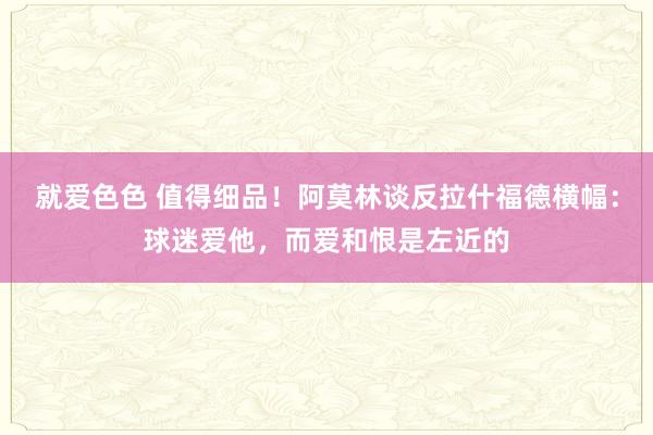 就爱色色 值得细品！阿莫林谈反拉什福德横幅：球迷爱他，而爱和恨是左近的