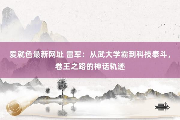 爱就色最新网址 雷军：从武大学霸到科技泰斗，卷王之路的神话轨迹