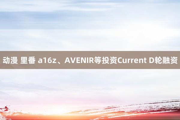 动漫 里番 a16z、AVENIR等投资Current D轮融资