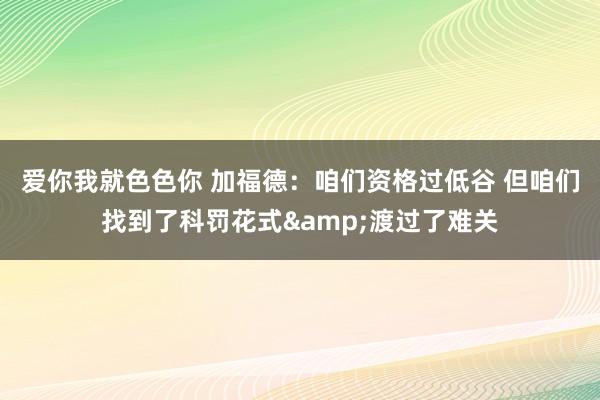 爱你我就色色你 加福德：咱们资格过低谷 但咱们找到了科罚花式&渡过了难关