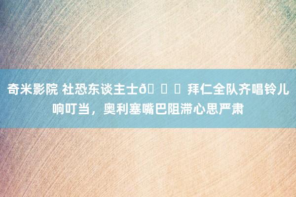 奇米影院 社恐东谈主士😂拜仁全队齐唱铃儿响叮当，奥利塞嘴巴阻滞心思严肃