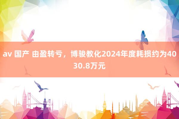 av 国产 由盈转亏，博骏教化2024年度耗损约为4030.8万元