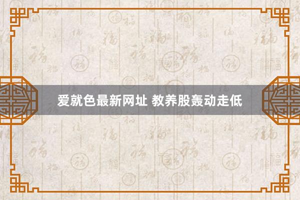 爱就色最新网址 教养股轰动走低