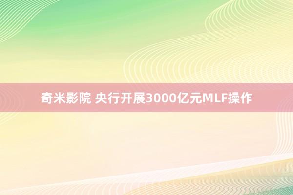 奇米影院 央行开展3000亿元MLF操作