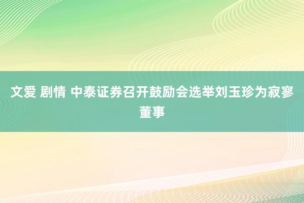 文爱 剧情 中泰证券召开鼓励会选举刘玉珍为寂寥董事