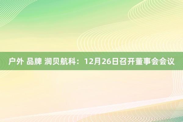 户外 品牌 润贝航科：12月26日召开董事会会议