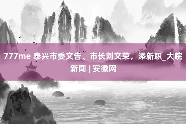 777me 泰兴市委文告、市长刘文荣，添新职_大皖新闻 | 安徽网