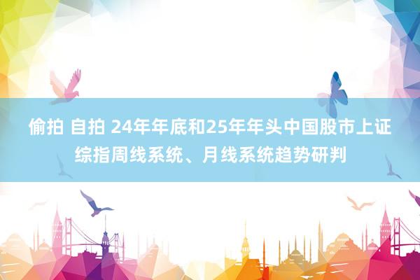 偷拍 自拍 24年年底和25年年头中国股市上证综指周线系统、月线系统趋势研判