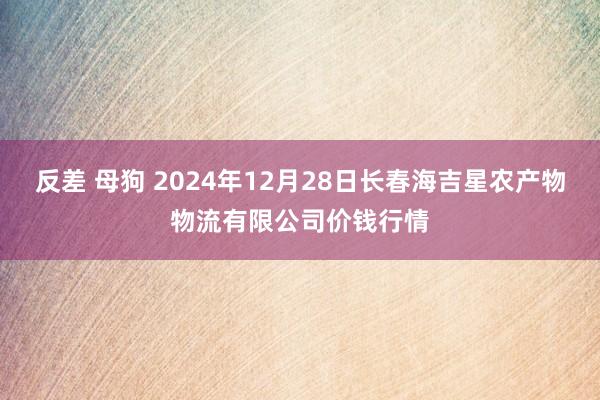 反差 母狗 2024年12月28日长春海吉星农产物物流有限公司价钱行情