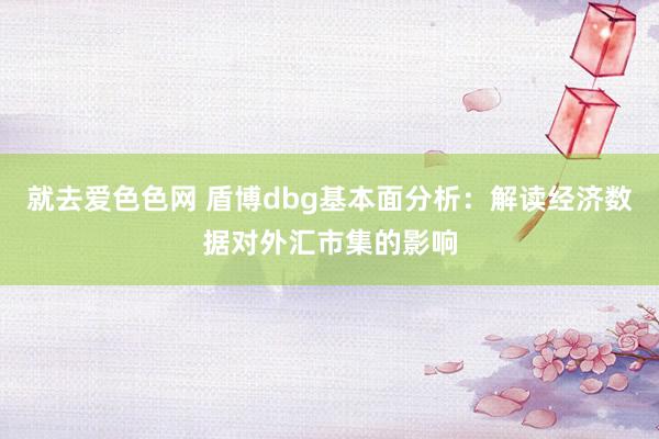 就去爱色色网 盾博dbg基本面分析：解读经济数据对外汇市集的影响