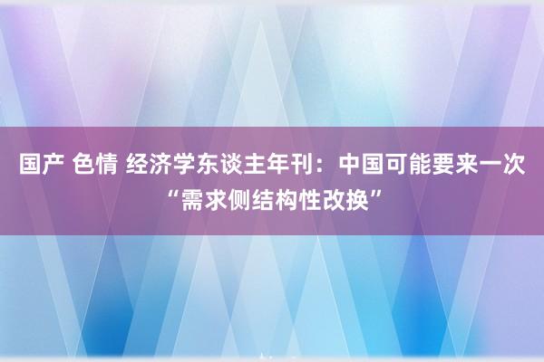 国产 色情 经济学东谈主年刊：中国可能要来一次“需求侧结构性改换”