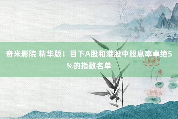 奇米影院 精华版！目下A股和港股中股息率卓绝5%的指数名单