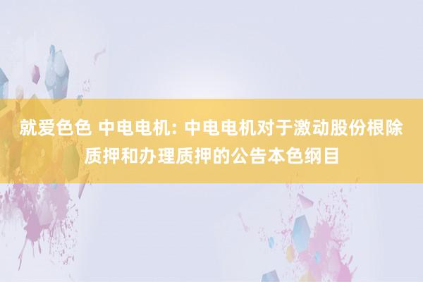 就爱色色 中电电机: 中电电机对于激动股份根除质押和办理质押的公告本色纲目