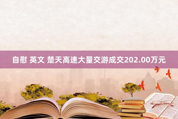 自慰 英文 楚天高速大量交游成交202.00万元