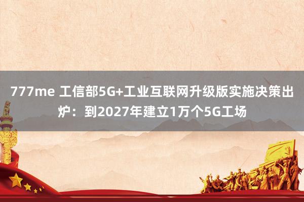 777me 工信部5G+工业互联网升级版实施决策出炉：到2027年建立1万个5G工场