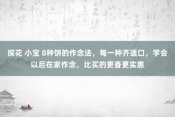 探花 小宝 8种饼的作念法，每一种齐适口，学会以后在家作念，比买的更香更实惠