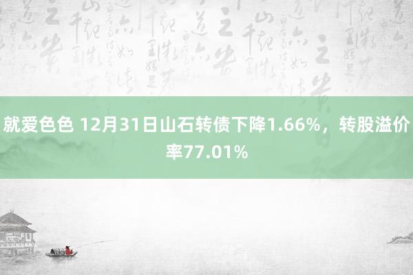 就爱色色 12月31日山石转债下降1.66%，转股溢价率77.01%