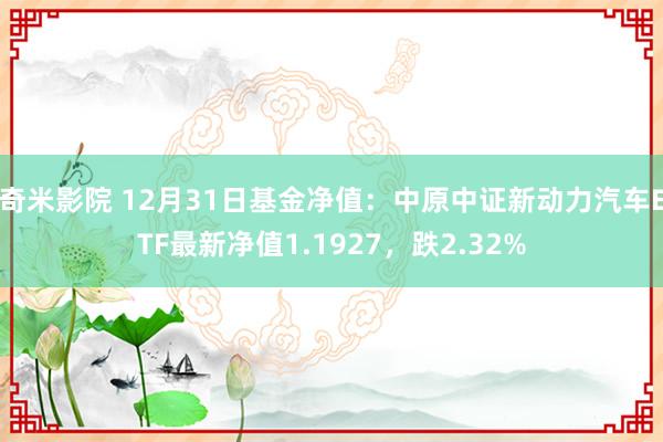 奇米影院 12月31日基金净值：中原中证新动力汽车ETF最新净值1.1927，跌2.32%