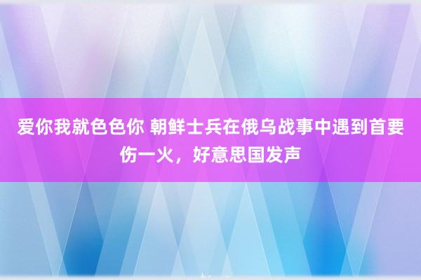 爱你我就色色你 朝鲜士兵在俄乌战事中遇到首要伤一火，好意思国发声