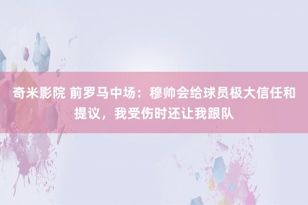 奇米影院 前罗马中场：穆帅会给球员极大信任和提议，我受伤时还让我跟队