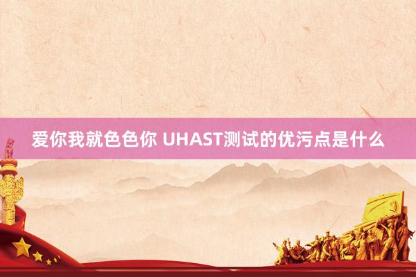 爱你我就色色你 UHAST测试的优污点是什么