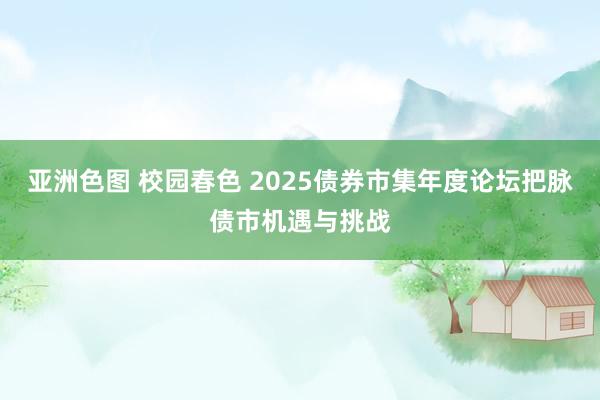 亚洲色图 校园春色 2025债券市集年度论坛把脉债市机遇与挑战