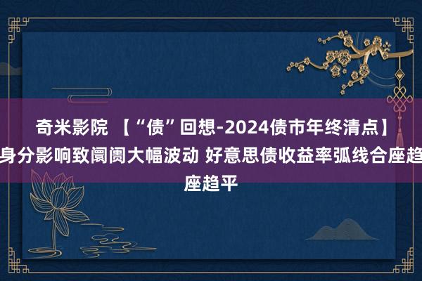 奇米影院 【“债”回想-2024债市年终清点】多身分影响致阛阓大幅波动 好意思债收益率弧线合座趋平