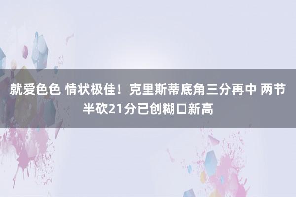 就爱色色 情状极佳！克里斯蒂底角三分再中 两节半砍21分已创糊口新高