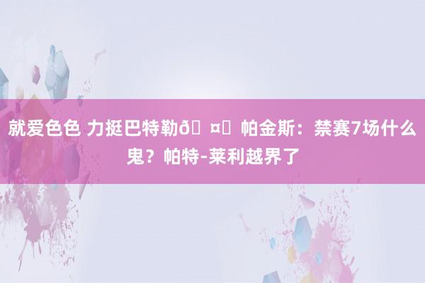 就爱色色 力挺巴特勒🤔帕金斯：禁赛7场什么鬼？帕特-莱利越界了