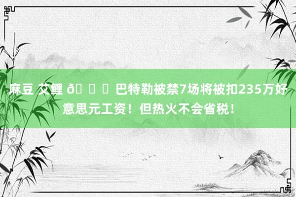 麻豆 艾鲤 💔巴特勒被禁7场将被扣235万好意思元工资！但热火不会省税！