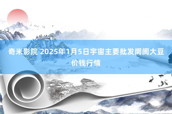 奇米影院 2025年1月5日宇宙主要批发阛阓大豆价钱行情